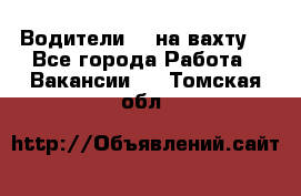 Водители BC на вахту. - Все города Работа » Вакансии   . Томская обл.